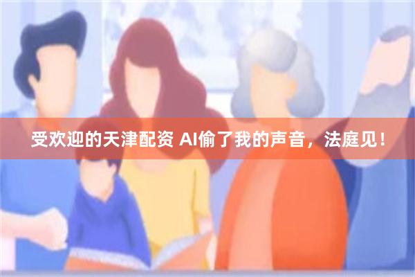 受欢迎的天津配资 AI偷了我的声音，法庭见！
