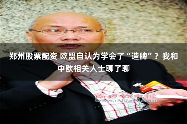 郑州股票配资 欧盟自认为学会了“造牌”？我和中欧相关人士聊了聊