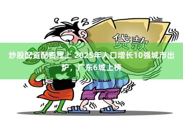 炒股配资配资线上 2025年人口增长10强城市出炉,广东6城上榜