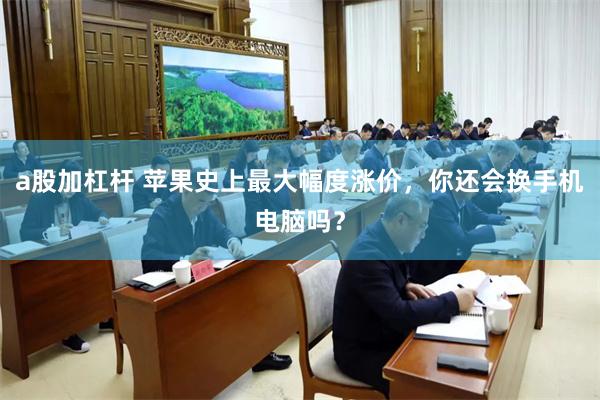 a股加杠杆 苹果史上最大幅度涨价，你还会换手机电脑吗？