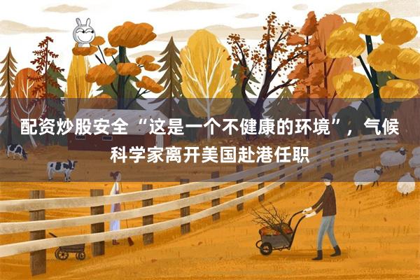 配资炒股安全 “这是一个不健康的环境”，气候科学家离开美国赴港任职