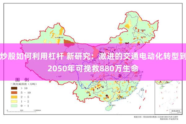 炒股如何利用杠杆 新研究:激进的交通电动化转型到2050年可挽救880万生命