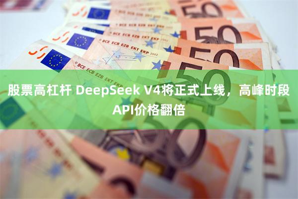 股票高杠杆 DeepSeek V4将正式上线，高峰时段API价格翻倍