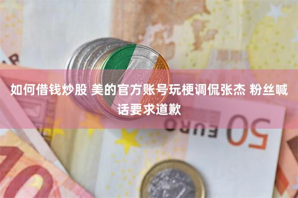 如何借钱炒股 美的官方账号玩梗调侃张杰 粉丝喊话要求道歉