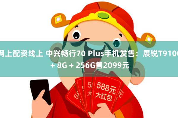 网上配资线上 中兴畅行70 Plus手机发售：展锐T9100 + 8G + 256G售2099元
