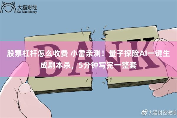 股票杠杆怎么收费 小雷亲测！量子探险AI一键生成剧本杀，5分钟写完一整套