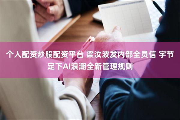 个人配资炒股配资平台 梁汝波发内部全员信 字节定下AI浪潮全新管理规则
