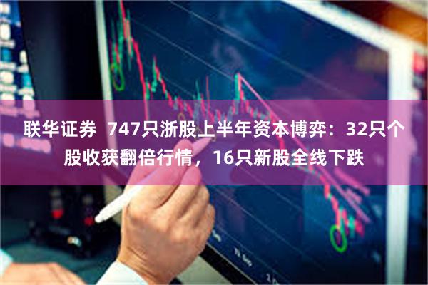 联华证券 747只浙股上半年资本博弈:32只个股收获翻倍行情,16只新股全线下跌