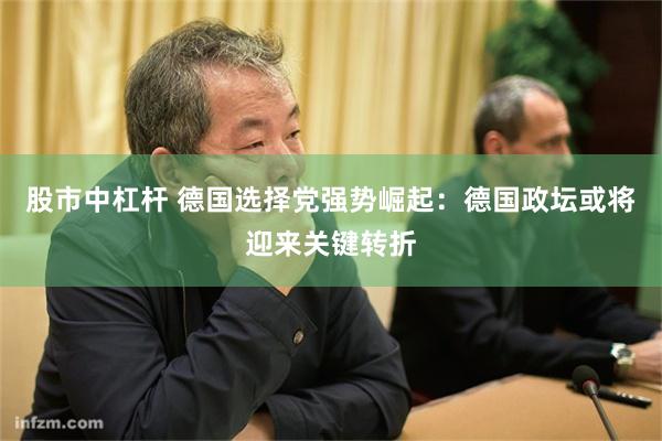股市中杠杆 德国选择党强势崛起:德国政坛或将迎来关键转折