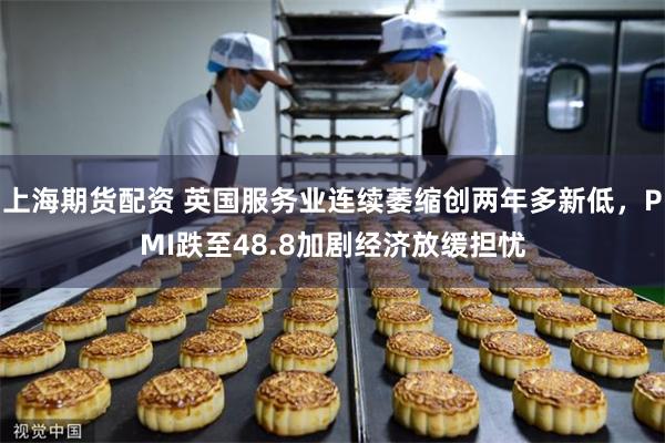 上海期货配资 英国服务业连续萎缩创两年多新低,PMI跌至48.8加剧经济放缓担忧