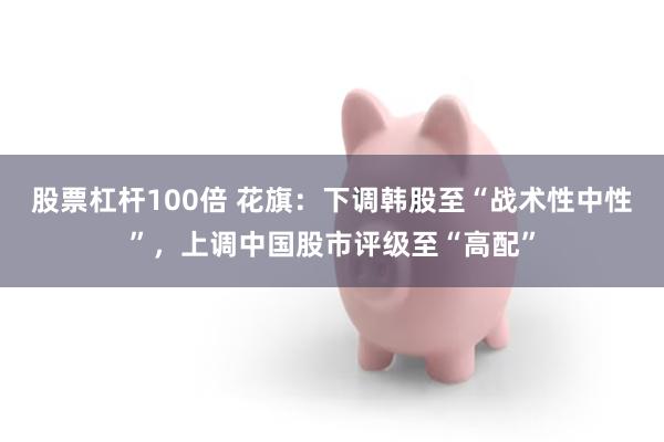 股票杠杆100倍 花旗:下调韩股至“战术性中性”,上调中国股市评级至“高配”