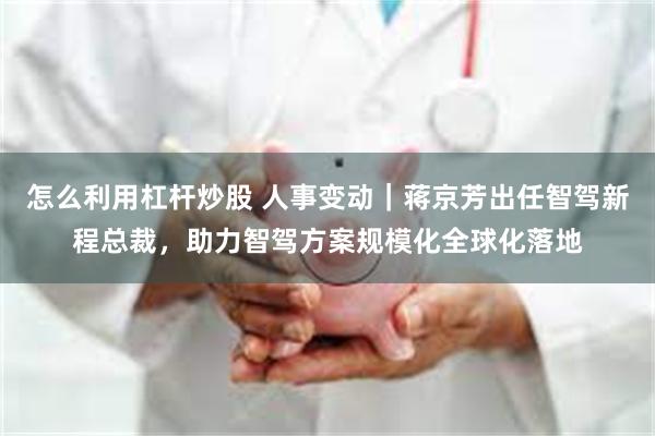 怎么利用杠杆炒股 人事变动｜蒋京芳出任智驾新程总裁，助力智驾方案规模化全球化落地