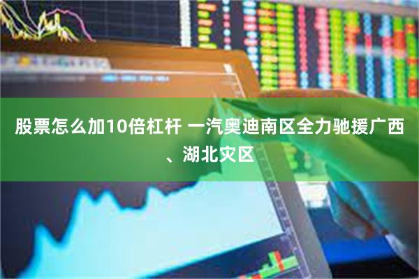 股票怎么加10倍杠杆 一汽奥迪南区全力驰援广西、湖北灾区
