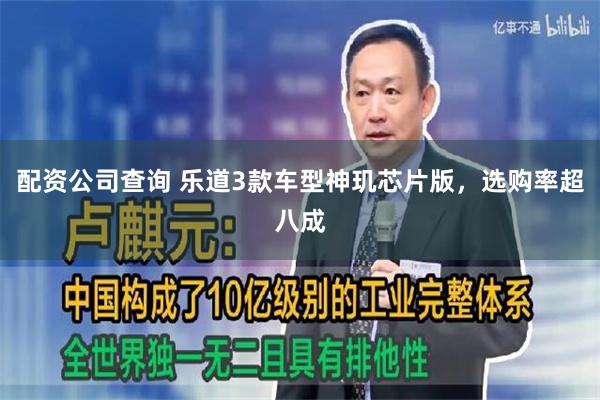 配资公司查询 乐道3款车型神玑芯片版，选购率超八成