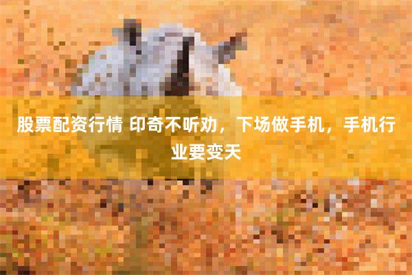 股票配资行情 印奇不听劝,下场做手机,手机行业要变天