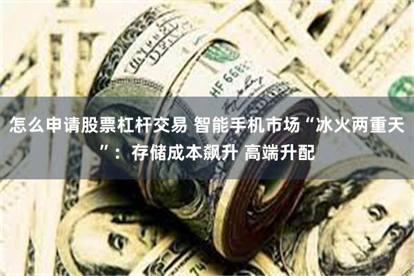 怎么申请股票杠杆交易 智能手机市场“冰火两重天”:存储成本飙升 高端升配