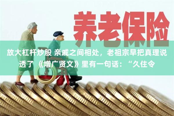 放大杠杆炒股 亲戚之间相处，老祖宗早把真理说透了 《增广贤文》里有一句话：“久住令