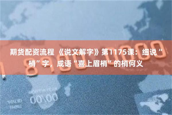 期货配资流程 《说文解字》第1175课:细说“梢”字,成语“喜上眉梢”的梢何义