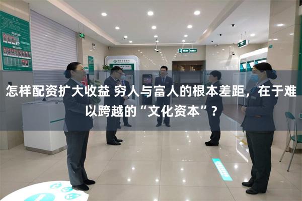 怎样配资扩大收益 穷人与富人的根本差距，在于难以跨越的“文化资本”？