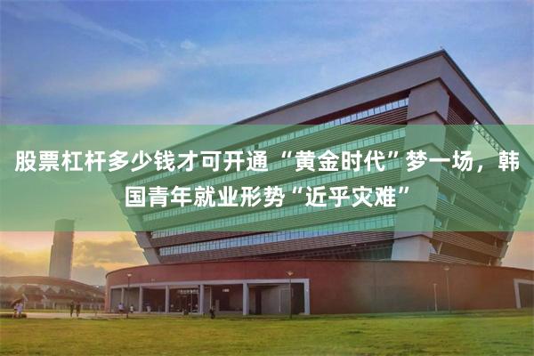 股票杠杆多少钱才可开通 “黄金时代”梦一场，韩国青年就业形势“近乎灾难”