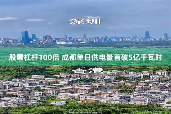 股票杠杆100倍 成都单日供电量首破5亿千瓦时