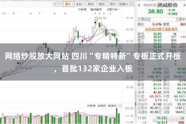 网络炒股放大网站 四川“专精特新”专板正式开板，首批132家企业入板
