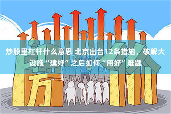 炒股里杠杆什么意思 北京出台12条措施,破解大设施“建好”之后如何“用好”难题