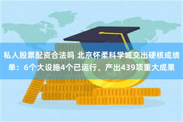 私人股票配资合法吗 北京怀柔科学城交出硬核成绩单：6个大设施4个已运行、产出439项重大成果