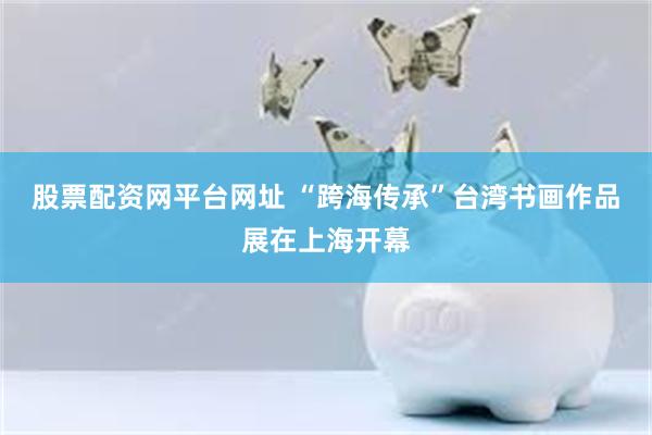 股票配资网平台网址 “跨海传承”台湾书画作品展在上海开幕