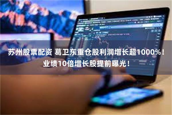 苏州股票配资 葛卫东重仓股利润增长超1000%！业绩10倍增长股提前曝光！