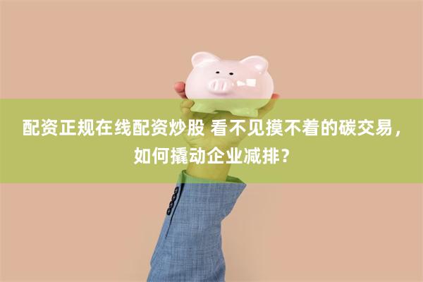 配资正规在线配资炒股 看不见摸不着的碳交易，如何撬动企业减排？