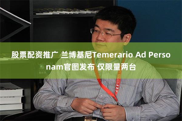 股票配资推广 兰博基尼Temerario Ad Personam官图发布 仅限量两台