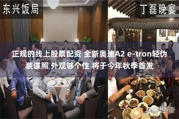正规的线上股票配资 全新奥迪A2 e-tron轻伪装谍照 外观够个性 将于今年秋季首发