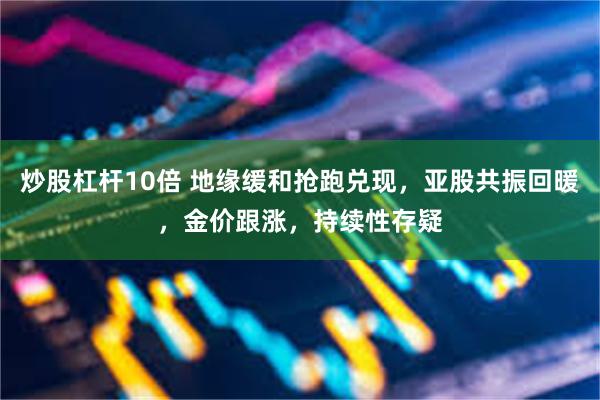炒股杠杆10倍 地缘缓和抢跑兑现,亚股共振回暖,金价跟涨,持续性存疑