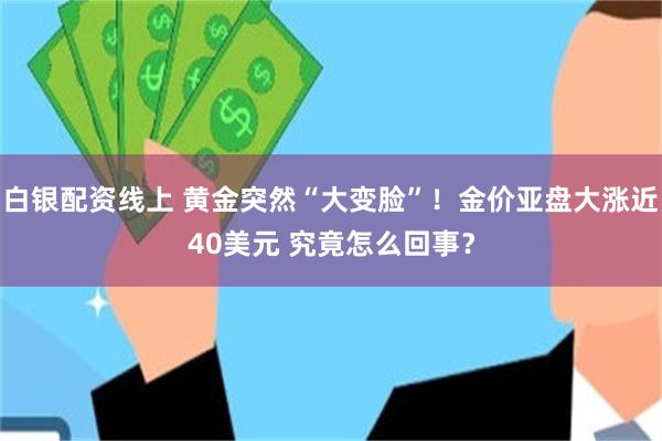 白银配资线上 黄金突然“大变脸”！金价亚盘大涨近40美元 究竟怎么回事？
