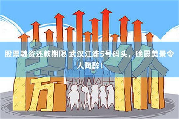 股票融资还款期限 武汉江滩5号码头,晚霞美景令人陶醉!