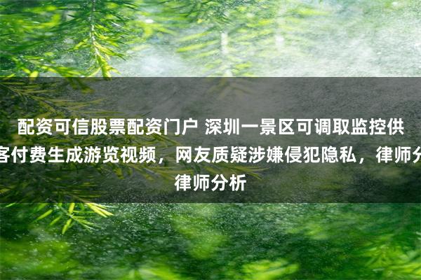 配资可信股票配资门户 深圳一景区可调取监控供游客付费生成游览视频，网友质疑涉嫌侵犯隐私，律师分析