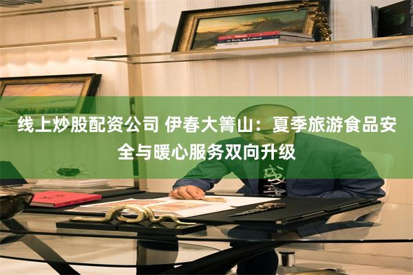 线上炒股配资公司 伊春大箐山：夏季旅游食品安全与暖心服务双向升级