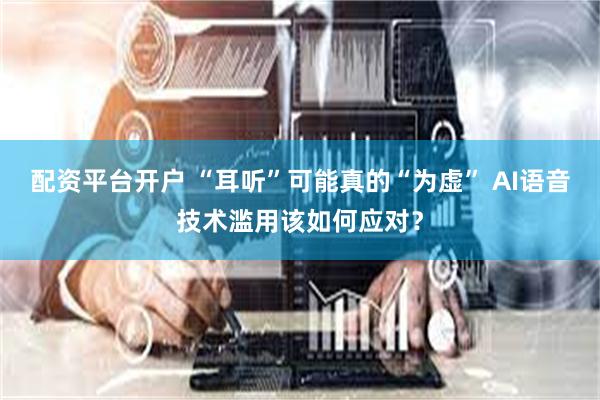 配资平台开户 “耳听”可能真的“为虚” AI语音技术滥用该如何应对？