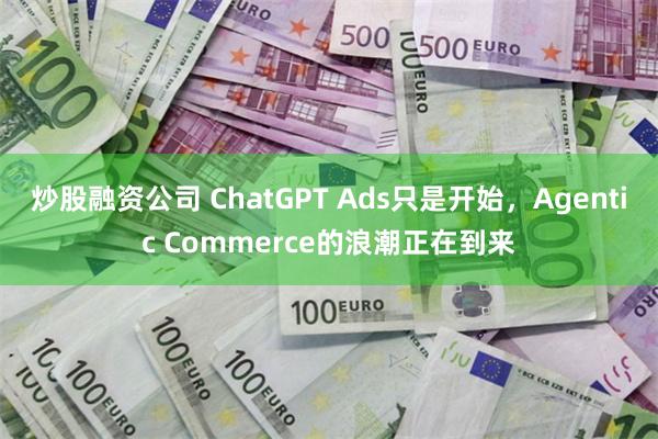 炒股融资公司 ChatGPT Ads只是开始,Agentic Commerce的浪潮正在到来