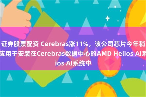 证券股票配资 Cerebras涨11%,该公司芯片今年稍晚将应用于安装在Cerebras数据中心的AMD Helios AI系统中
