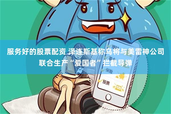 服务好的股票配资 泽连斯基称乌将与美雷神公司联合生产“爱国者”拦截导弹