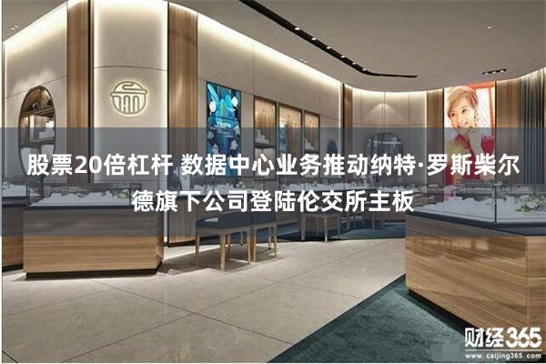 股票20倍杠杆 数据中心业务推动纳特·罗斯柴尔德旗下公司登陆伦交所主板