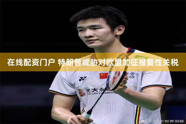 在线配资门户 特朗普威胁对欧盟加征报复性关税