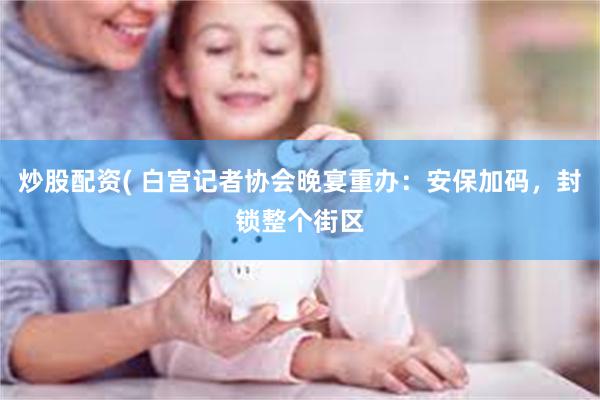 炒股配资( 白宫记者协会晚宴重办：安保加码，封锁整个街区