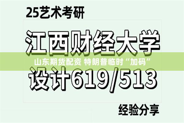 山东期货配资 特朗普临时“加码”