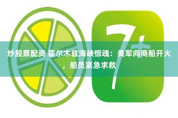 炒股票配资 霍尔木兹海峡惊魂：美军向商船开火，船员紧急求救