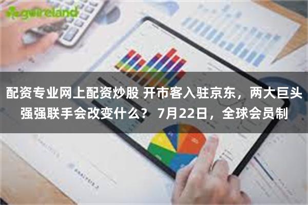 配资专业网上配资炒股 开市客入驻京东，两大巨头强强联手会改变什么？ 7月22日，全球会员制