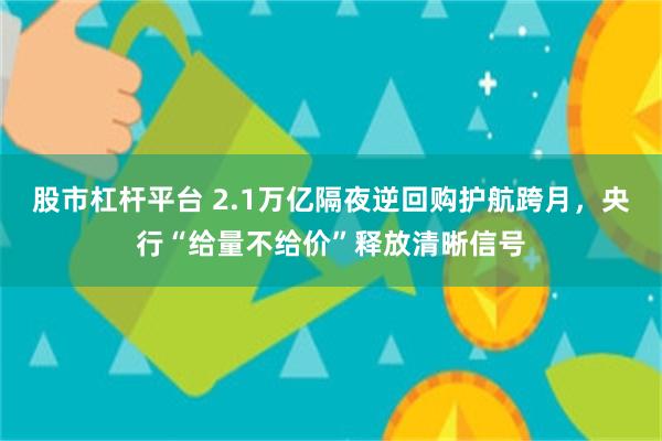 股市杠杆平台 2.1万亿隔夜逆回购护航跨月，央行“给量不给价”释放清晰信号