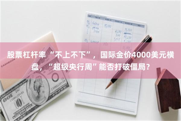 股票杠杆率 “不上不下”，国际金价4000美元横盘，“超级央行周”能否打破僵局？